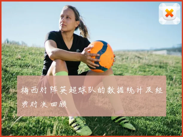 梅西对阵英超球队的数据统计及经典对决回顾