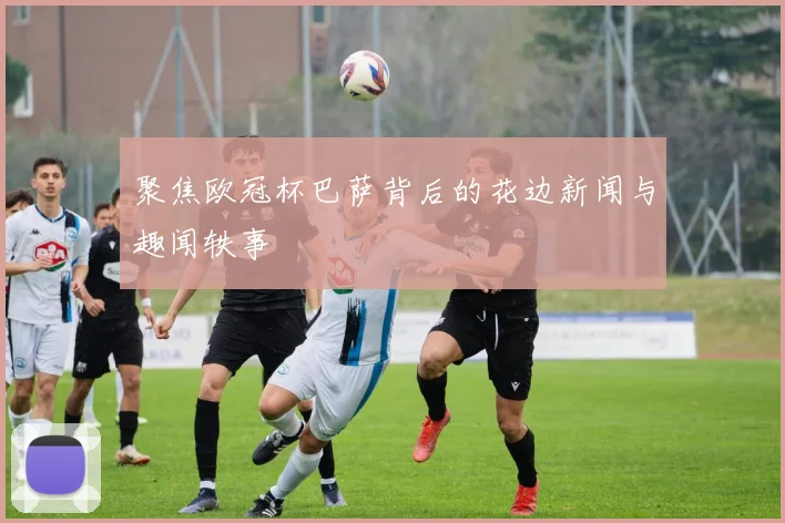 聚焦欧冠杯巴萨背后的花边新闻与趣闻轶事