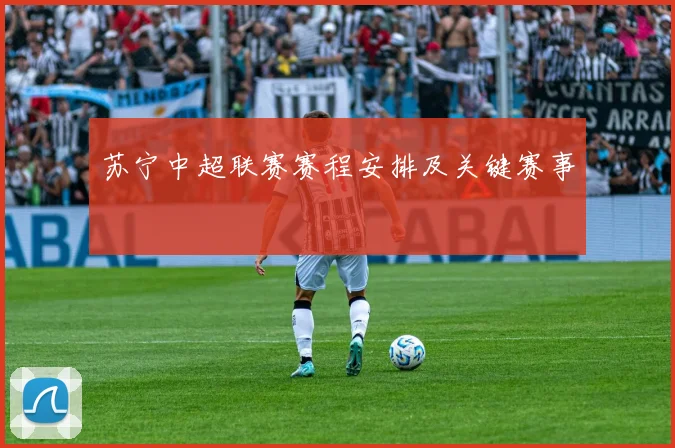 苏宁中超联赛赛程安排及关键赛事