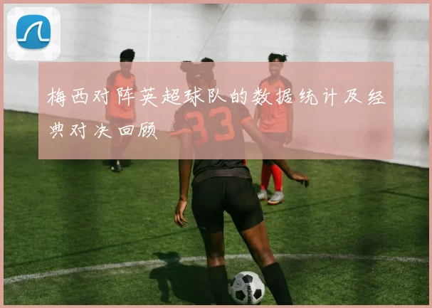 梅西对阵英超球队的数据统计及经典对决回顾
