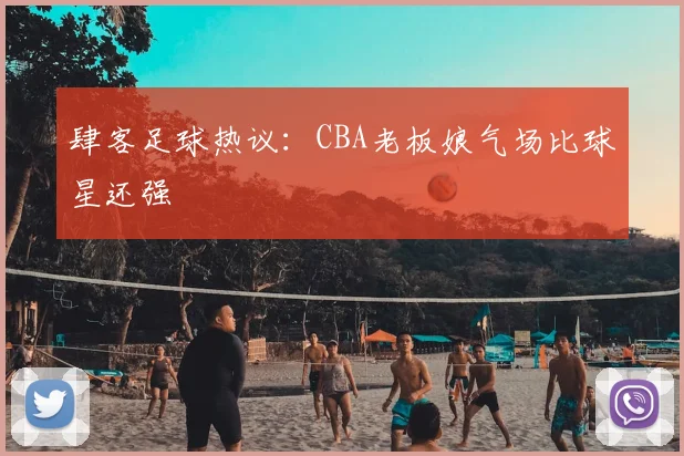 肆客足球热议：CBA老板娘气场比球星还强