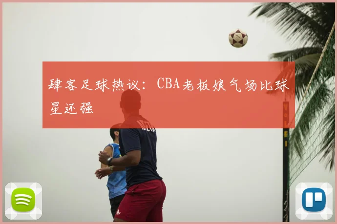 肆客足球热议:CBA老板娘气场比球星还强