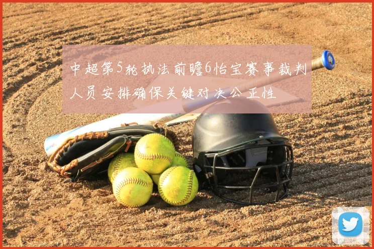 中超第5轮执法前瞻6怡宝赛事裁判人员安排确保关键对决公正性