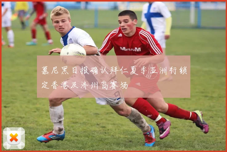 慕尼黑日报确认拜仁夏季亚洲行锁定香港及济州岛赛场